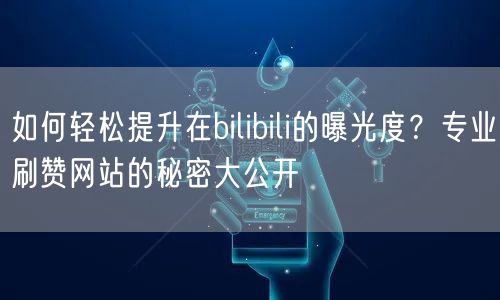 如何轻松提升在bilibili的曝光度？专业刷赞网站的秘密大公开