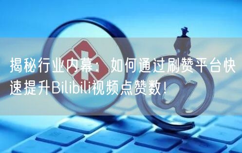 揭秘行业内幕：如何通过刷赞平台快速提升Bilibili视频点赞数！