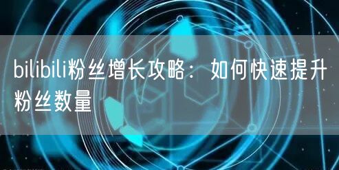bilibili粉丝增长攻略：如何快速提升粉丝数量