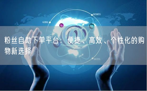 粉丝自助下单平台：便捷、高效、个性化的购物新选择