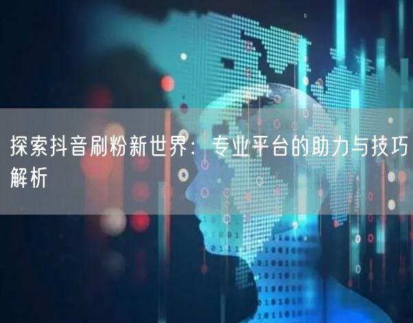 探索抖音刷粉新世界：专业平台的助力与技巧解析