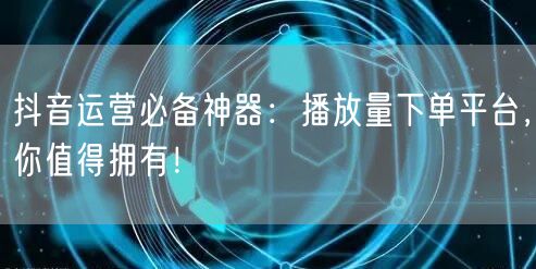 抖音运营必备神器：播放量下单平台，你值得拥有！