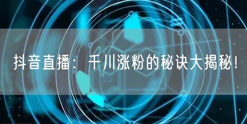 抖音直播：千川涨粉的秘诀大揭秘！