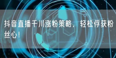 抖音直播千川涨粉策略，轻松俘获粉丝心！