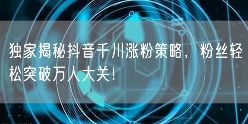 独家揭秘抖音千川涨粉策略，粉丝轻松突破万人大关！