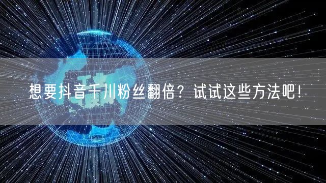 想要抖音千川粉丝翻倍？试试这些方法吧！