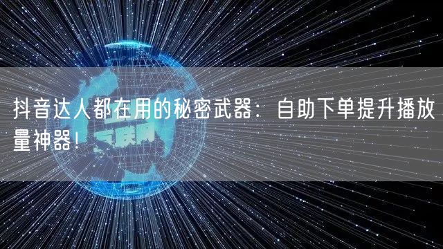 抖音达人都在用的秘密武器：自助下单提升播放量神器！
