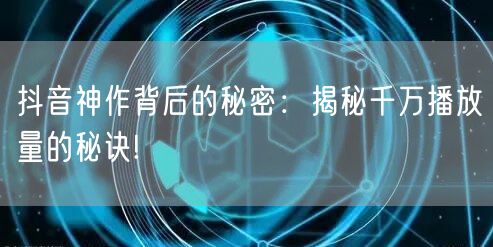 抖音神作背后的秘密：揭秘千万播放量的秘诀!