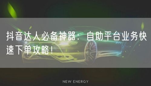 抖音达人必备神器：自助平台业务快速下单攻略！