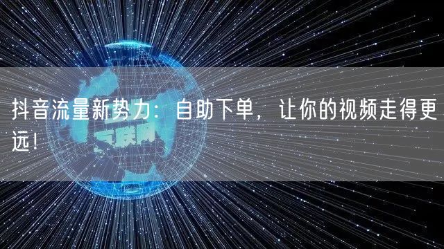 抖音流量新势力：自助下单，让你的视频走得更远！