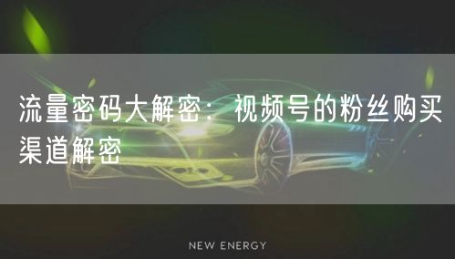 流量密码大解密：视频号的粉丝购买渠道解密