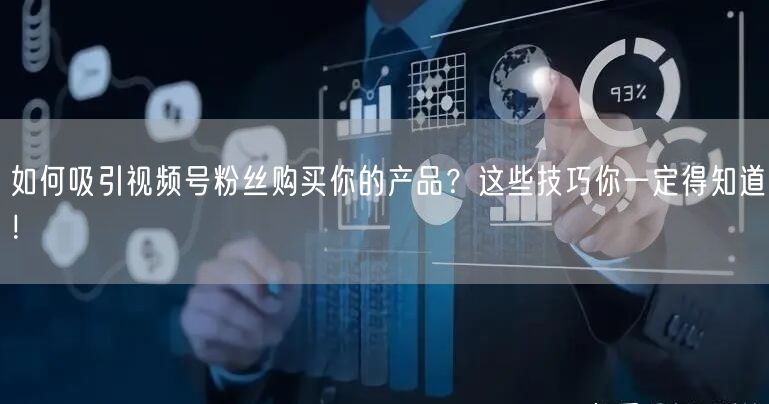 如何吸引视频号粉丝购买你的产品？这些技巧你一定得知道！
