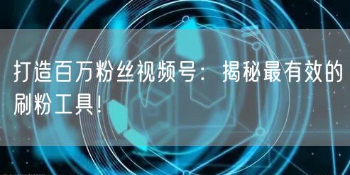 打造百万粉丝视频号：揭秘最有效的刷粉工具！