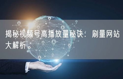 揭秘视频号高播放量秘诀：刷量网站大解析。
