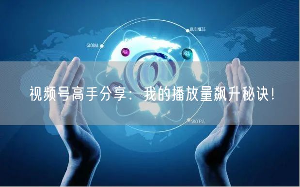 视频号高手分享：我的播放量飙升秘诀！