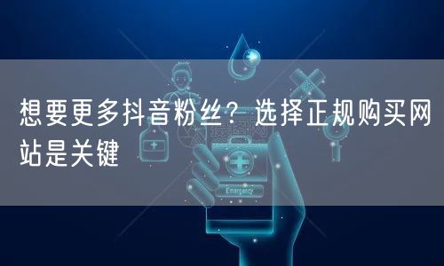 想要更多抖音粉丝？选择正规购买网站是关键