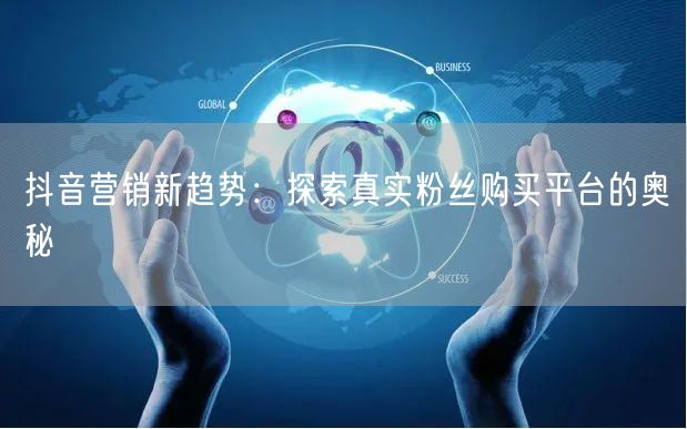 抖音营销新趋势：探索真实粉丝购买平台的奥秘