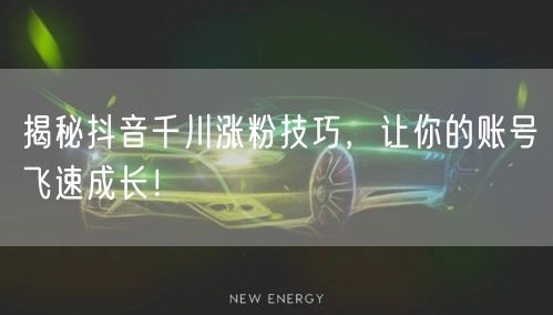 揭秘抖音千川涨粉技巧，让你的账号飞速成长！
