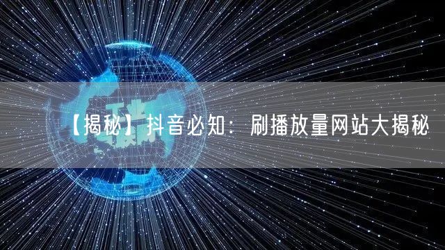 【揭秘】抖音必知：刷播放量网站大揭秘