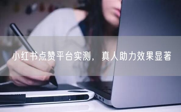 小红书点赞平台实测，真人助力效果显著