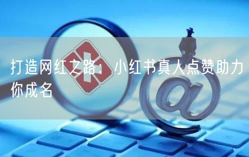 打造网红之路：小红书真人点赞助力你成名