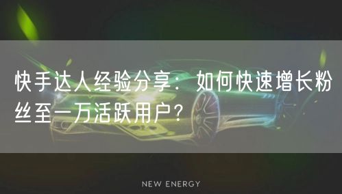 快手达人经验分享：如何快速增长粉丝至一万活跃用户？