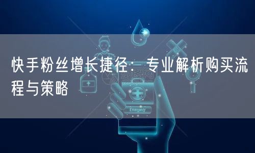 快手粉丝增长捷径：专业解析购买流程与策略