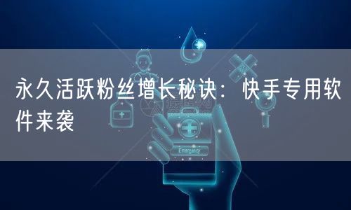 永久活跃粉丝增长秘诀：快手专用软件来袭