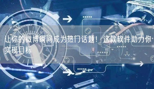 让你的微博瞬间成为热门话题！这款软件助力你实现目标