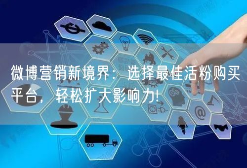微博营销新境界：选择最佳活粉购买平台，轻松扩大影响力!