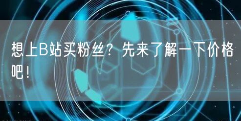 想上B站买粉丝？先来了解一下价格吧！