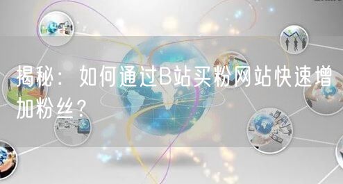 揭秘：如何通过B站买粉网站快速增加粉丝？