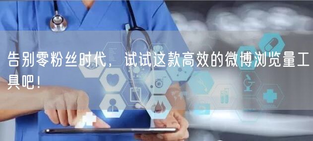 告别零粉丝时代，试试这款高效的微博浏览量工具吧！