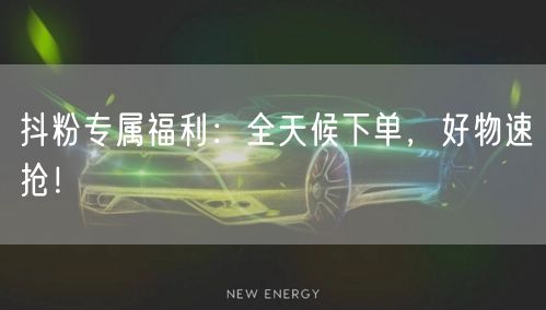 抖粉专属福利：全天候下单，好物速抢！
