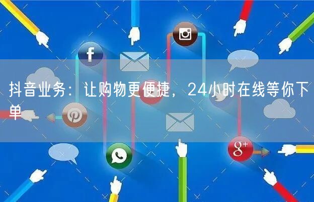 抖音业务：让购物更便捷，24小时在线等你下单