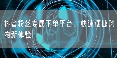 抖音粉丝专属下单平台，快速便捷购物新体验