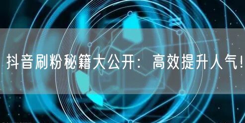 抖音刷粉秘籍大公开：高效提升人气！