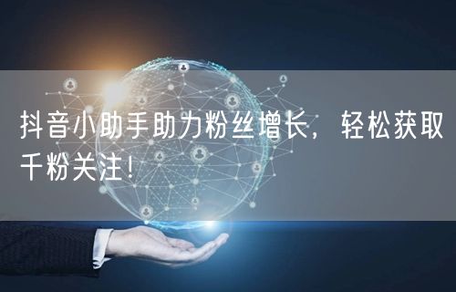 抖音小助手助力粉丝增长，轻松获取千粉关注！