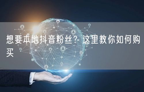 想要本地抖音粉丝？这里教你如何购买