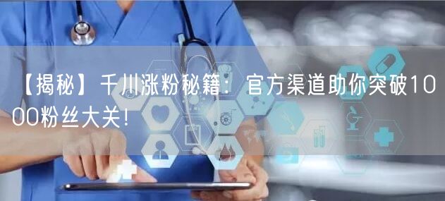 【揭秘】千川涨粉秘籍:官方渠道助你突破1000粉丝大关!