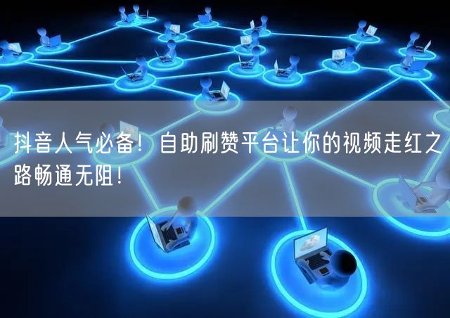 抖音人气必备！自助刷赞平台让你的视频走红之路畅通无阻！