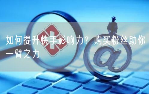 如何提升快手影响力？购买粉丝助你一臂之力