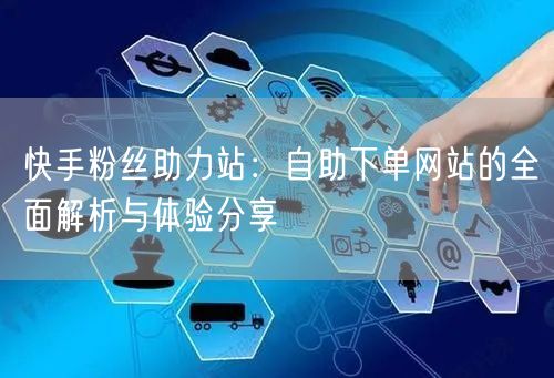 快手粉丝助力站：自助下单网站的全面解析与体验分享