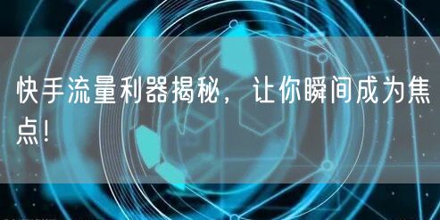 快手流量利器揭秘，让你瞬间成为焦点！