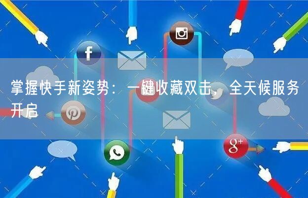 掌握快手新姿势：一键收藏双击，全天候服务开启