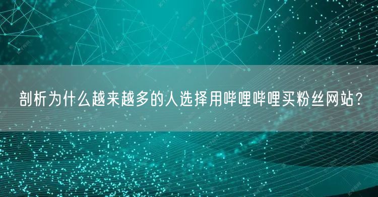 剖析为什么越来越多的人选择用哔哩哔哩买粉丝网站？