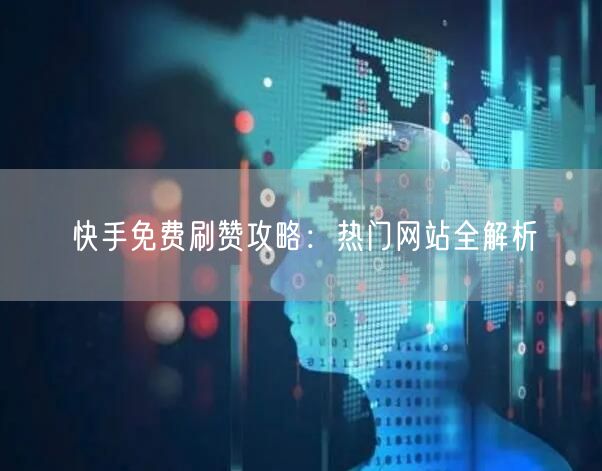 快手免费刷赞攻略：热门网站全解析
