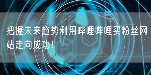 把握未来趋势利用哔哩哔哩买粉丝网站走向成功！