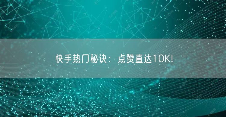 快手热门秘诀：点赞直达10K！