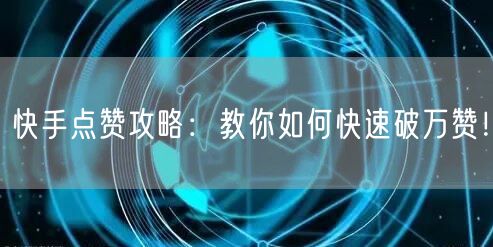 快手点赞攻略：教你如何快速破万赞！